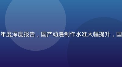 国漫崛起2026年度深度报告，国产动漫制作水准大幅提升，国际影响力持续扩大