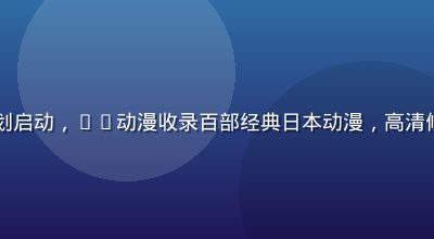 日漫经典补完计划启动，91动漫收录百部经典日本动漫，高清修复版本同步上线